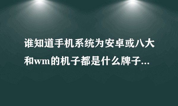 谁知道手机系统为安卓或八大和wm的机子都是什么牌子的！谢谢！