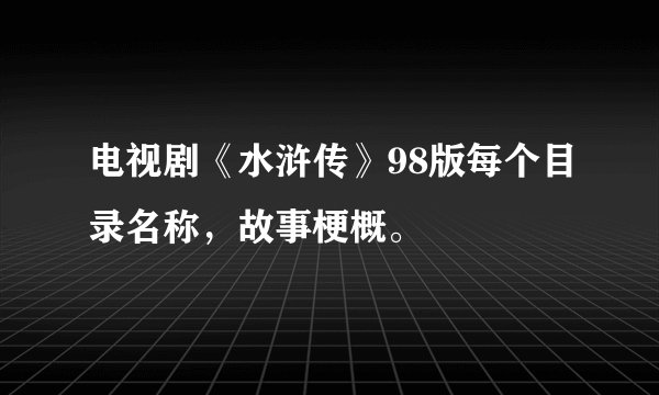 电视剧《水浒传》98版每个目录名称，故事梗概。