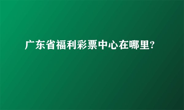 广东省福利彩票中心在哪里?