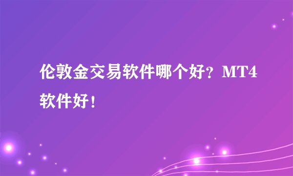 伦敦金交易软件哪个好？MT4软件好！