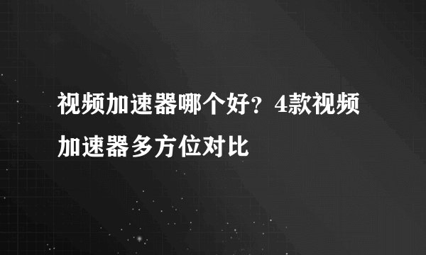 视频加速器哪个好？4款视频加速器多方位对比