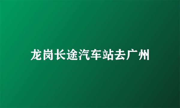龙岗长途汽车站去广州