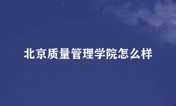 北京质量管理学院怎么样