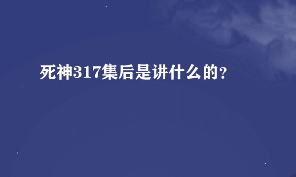 死神317集后是讲什么的？