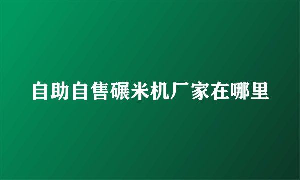 自助自售碾米机厂家在哪里