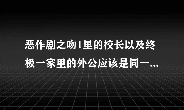 恶作剧之吻1里的校长以及终极一家里的外公应该是同一人吧？是谁演的啊？