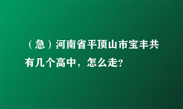 （急）河南省平顶山市宝丰共有几个高中，怎么走？