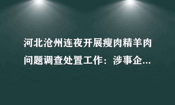 河北沧州连夜开展瘦肉精羊肉问题调查处置工作：涉事企业负责人已被控制