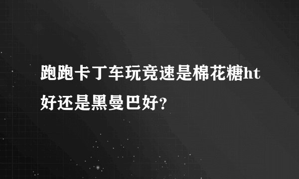 跑跑卡丁车玩竞速是棉花糖ht好还是黑曼巴好？