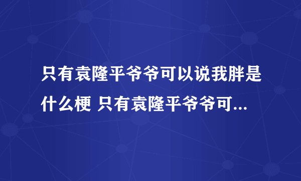 只有袁隆平爷爷可以说我胖是什么梗 只有袁隆平爷爷可以说我胖什么意思