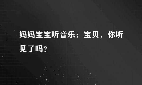 妈妈宝宝听音乐：宝贝，你听见了吗？