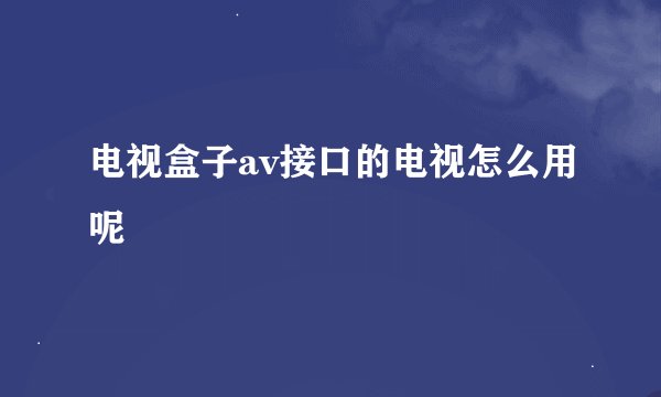 电视盒子av接口的电视怎么用呢