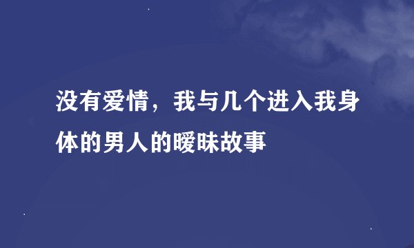没有爱情,我与几个进入我身体的男人的暧昧故事