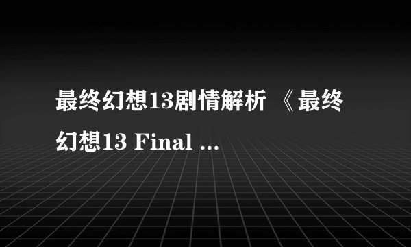最终幻想13剧情解析 《最终幻想13 Final Fantasy XIII》全剧情高清精美收藏版电子杂志
