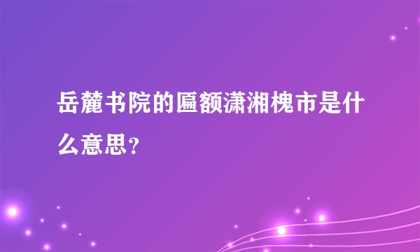 岳麓书院的匾额潇湘槐市是什么意思？