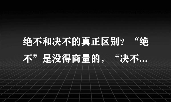 绝不和决不的真正区别？“绝不”是没得商量的，“决不”在某些情况下还有得商量。两者否定的程度不同。