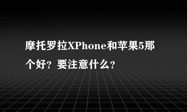 摩托罗拉XPhone和苹果5那个好？要注意什么？