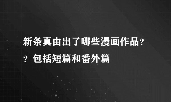 新条真由出了哪些漫画作品？？包括短篇和番外篇