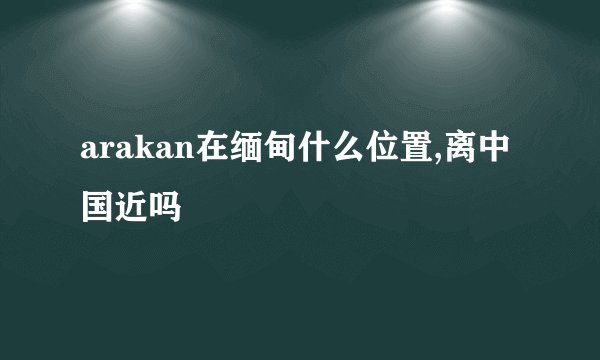 arakan在缅甸什么位置,离中国近吗