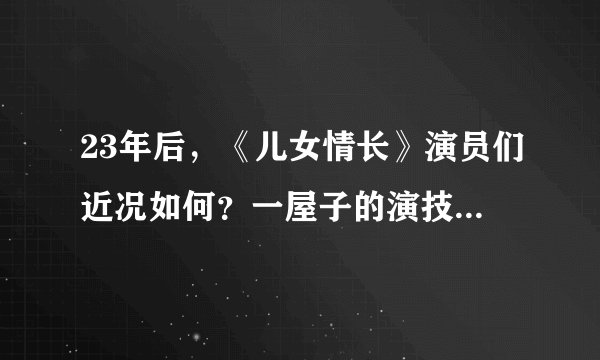 23年后,《儿女情长》演员们近况如何?一屋子的演技派,任泉当年仅23岁