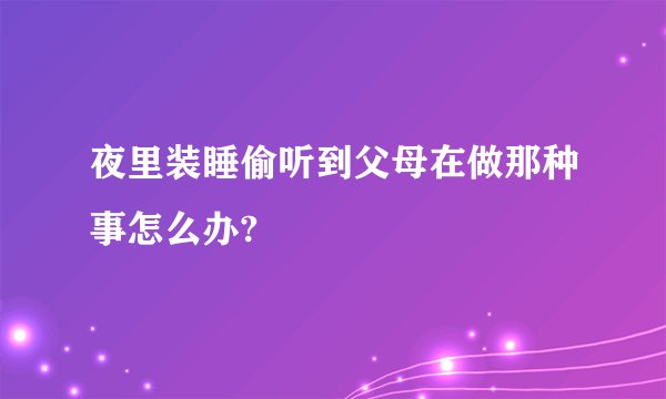 夜里装睡偷听到父母在做那种事怎么办?