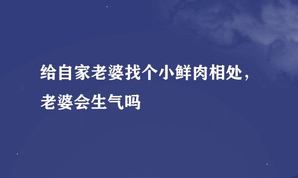 给自家老婆找个小鲜肉相处，老婆会生气吗