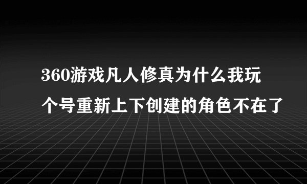 360游戏凡人修真为什么我玩个号重新上下创建的角色不在了