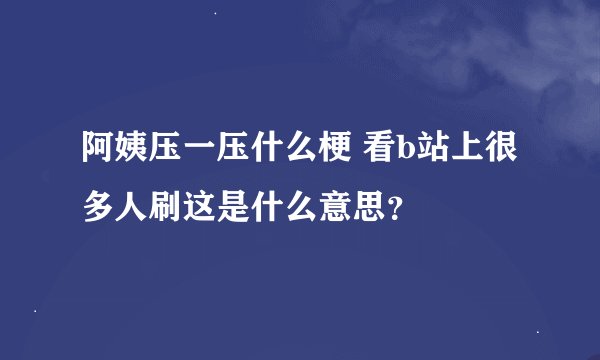 阿姨压一压什么梗 看b站上很多人刷这是什么意思？