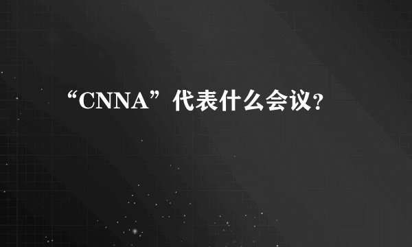 “CNNA”代表什么会议？
