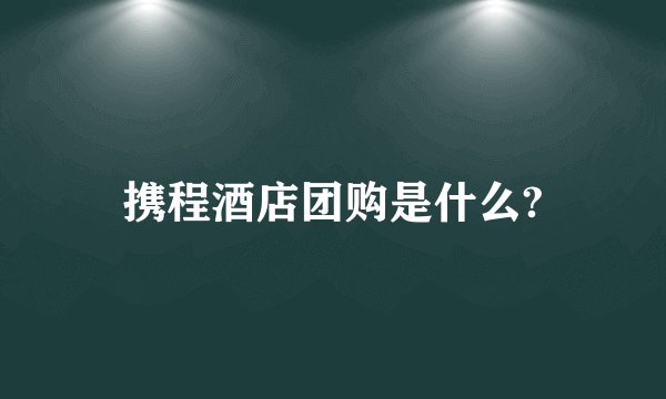 携程酒店团购是什么?