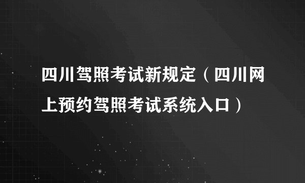 四川驾照考试新规定（四川网上预约驾照考试系统入口）