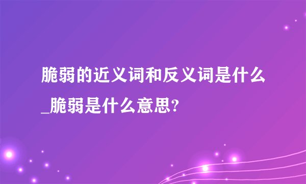 脆弱的近义词和反义词是什么_脆弱是什么意思?