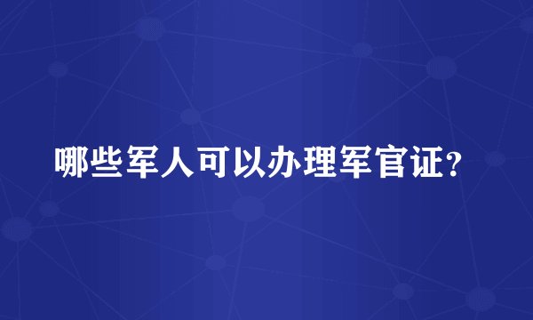 哪些军人可以办理军官证？