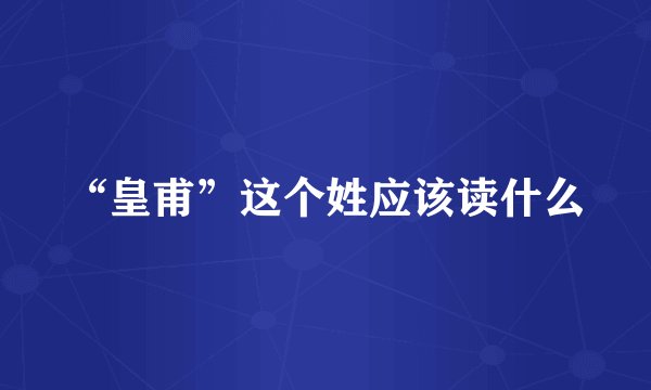 “皇甫”这个姓应该读什么