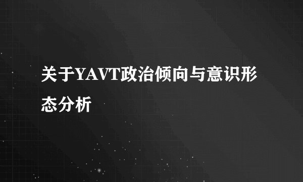 关于YAVT政治倾向与意识形态分析