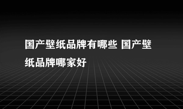 国产壁纸品牌有哪些 国产壁纸品牌哪家好