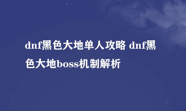 dnf黑色大地单人攻略 dnf黑色大地boss机制解析