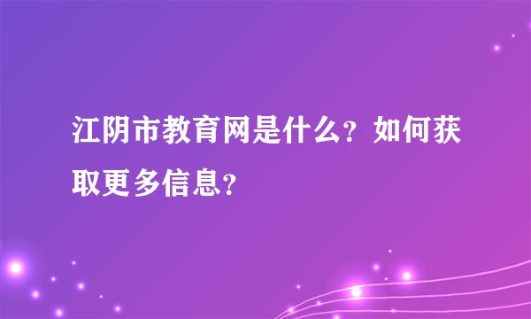 江阴市教育网是什么？如何获取更多信息？