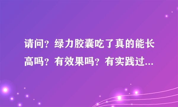 请问？绿力胶囊吃了真的能长高吗？有效果吗？有实践过的人可以告诉我吗？