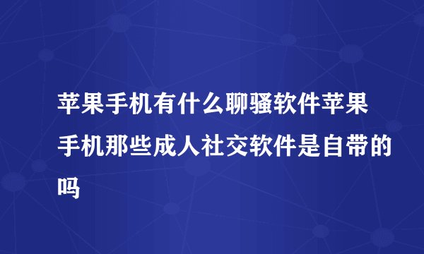 苹果手机有什么聊骚软件苹果手机那些成人社交软件是自带的吗
