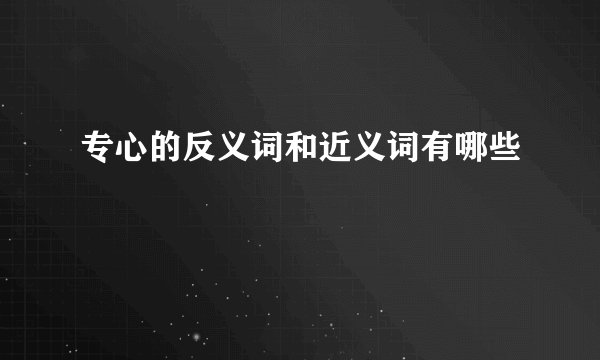 专心的反义词和近义词有哪些