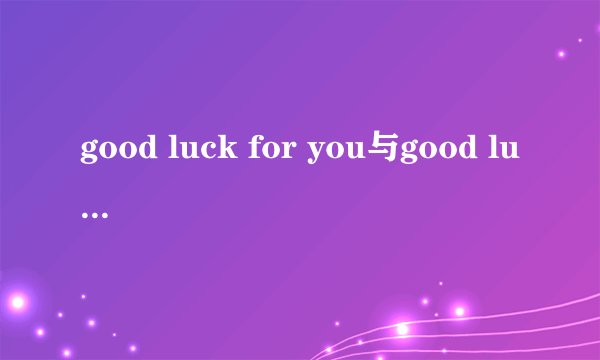 good luck for you与good luck to you有何区别