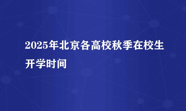 2025年北京各高校秋季在校生开学时间