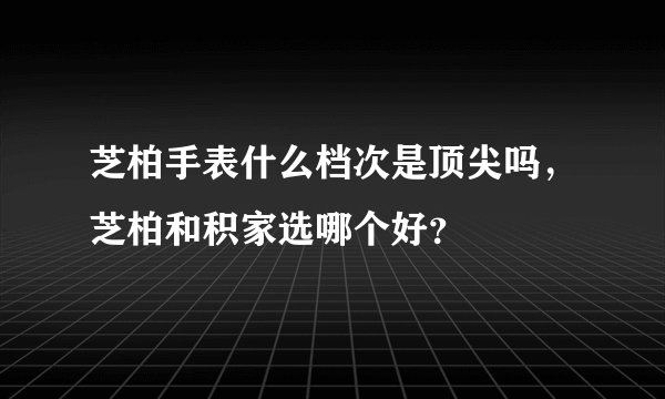 芝柏手表什么档次是顶尖吗，芝柏和积家选哪个好？