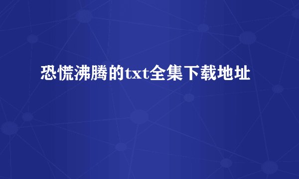 恐慌沸腾的txt全集下载地址