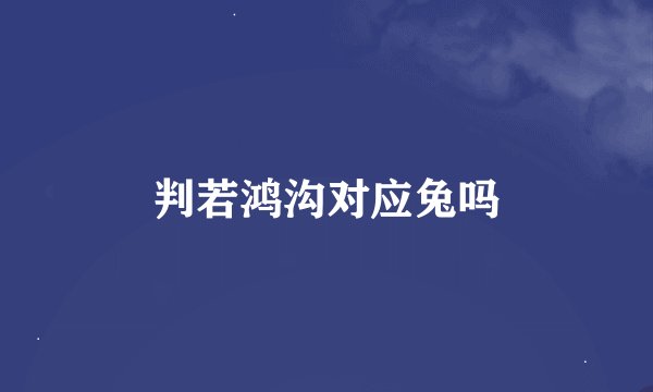 判若鸿沟对应兔吗