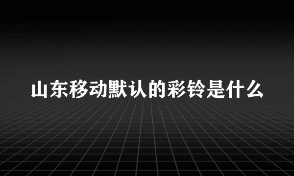 山东移动默认的彩铃是什么