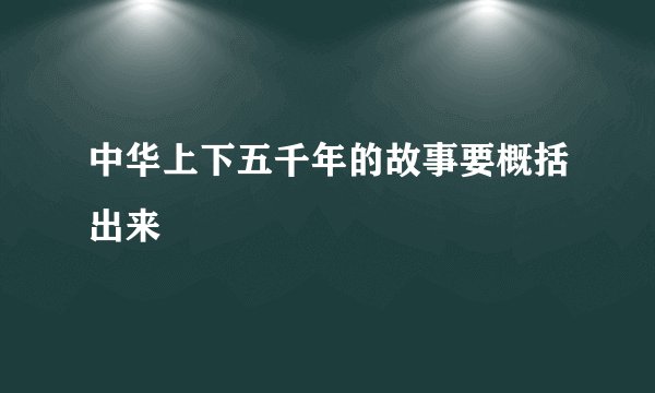 中华上下五千年的故事要概括出来