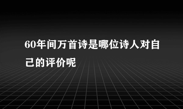60年间万首诗是哪位诗人对自己的评价呢