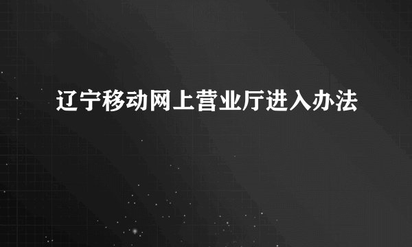 辽宁移动网上营业厅进入办法
